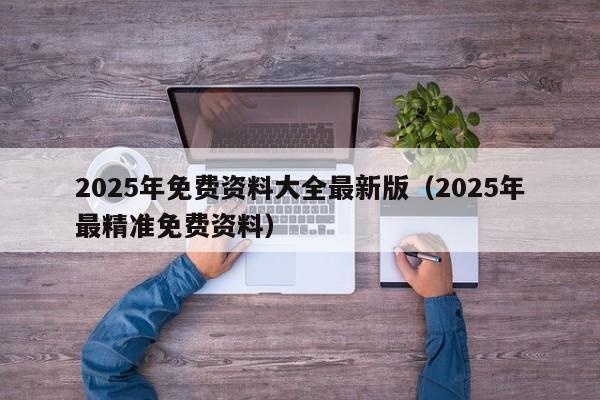 2025年免费资料大全最新版(2025年最精准免费资料)